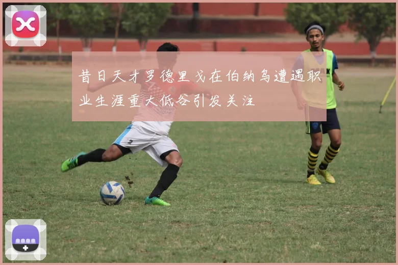 昔日天才罗德里戈在伯纳乌遭遇职业生涯重大低谷引发关注