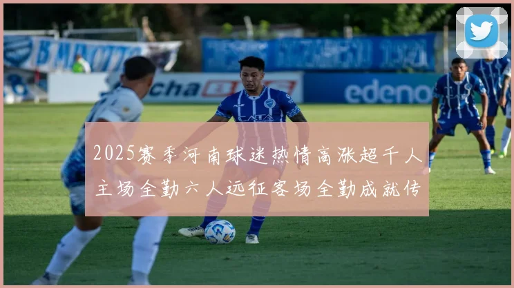 2025赛季河南球迷热情高涨超千人主场全勤六人远征客场全勤成就传奇