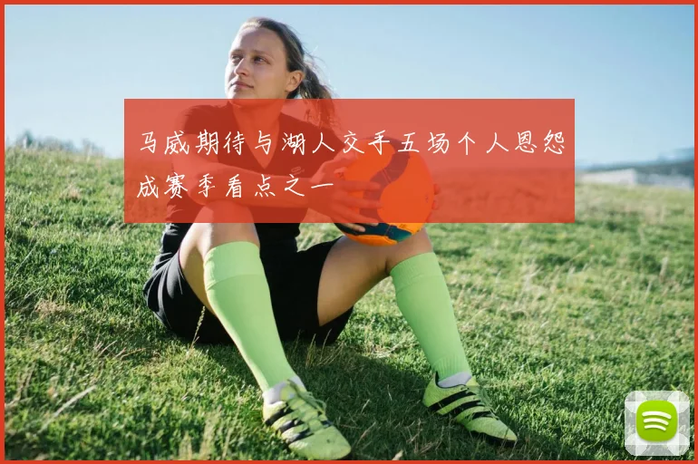 马威期待与湖人交手五场个人恩怨成赛季看点之一