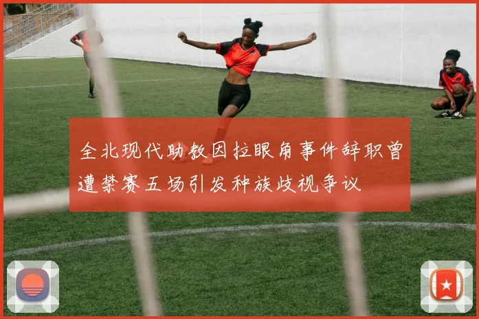 全北现代助教因拉眼角事件辞职曾遭禁赛五场引发种族歧视争议