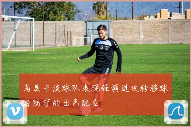 乌度卡谈球队表现强调进攻转移球与防守的出色配合