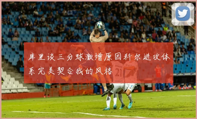 库里谈三分球激增原因科尔进攻体系完美契合我的风格