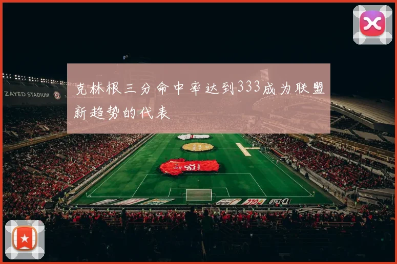克林根三分命中率达到333成为联盟新趋势的代表