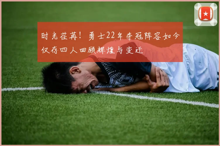 时光荏苒！勇士22年夺冠阵容如今仅存四人回顾辉煌与变迁