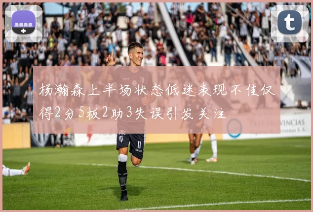 杨瀚森上半场状态低迷表现不佳仅得2分5板2助3失误引发关注