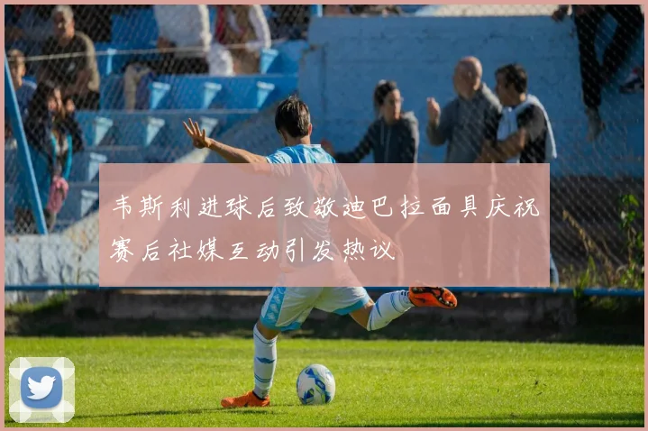 韦斯利进球后致敬迪巴拉面具庆祝赛后社媒互动引发热议
