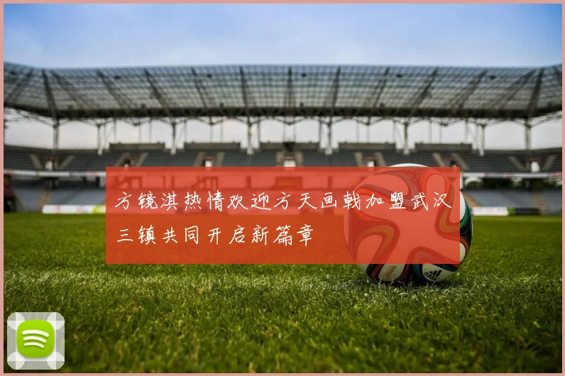 方镜淇热情欢迎方天画戟加盟武汉三镇共同开启新篇章