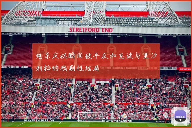 绝杀庆祝瞬间被平反加克波与里沙利松的戏剧性结局