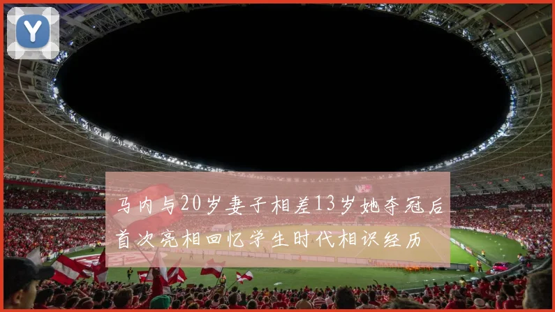马内与20岁妻子相差13岁她夺冠后首次亮相回忆学生时代相识经历