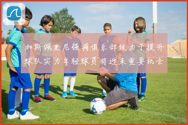 加斯佩里尼强调俱乐部致力于提升球队实力年轻球员将迎来重要机会