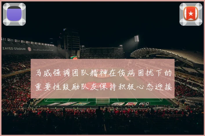 马威强调团队精神在伤病困扰下的重要性鼓励队友保持积极心态迎接挑战