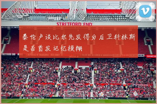 泰伦卢谈比尔先发得分后卫科林斯是否首发记忆模糊