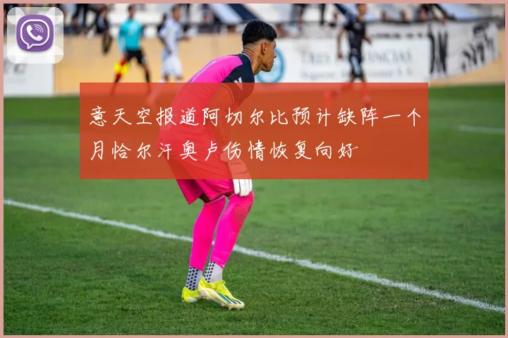 意天空报道阿切尔比预计缺阵一个月恰尔汗奥卢伤情恢复向好