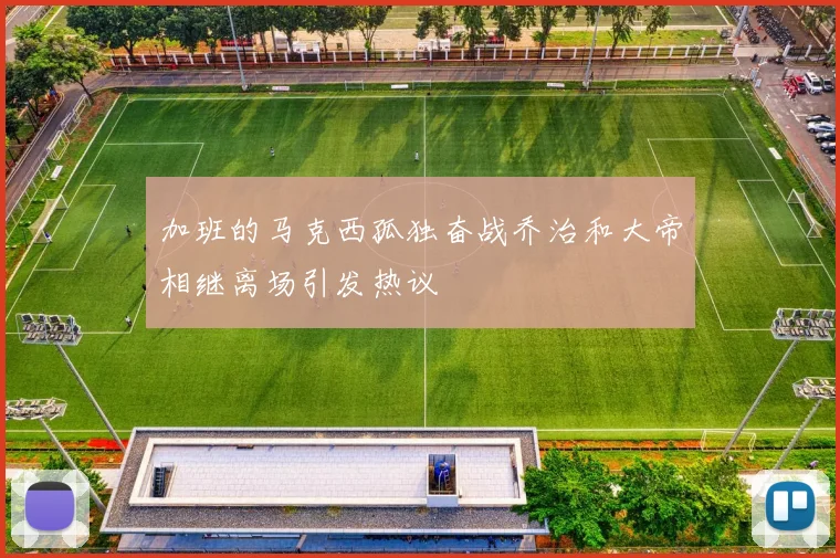 加班的马克西孤独奋战乔治和大帝相继离场引发热议