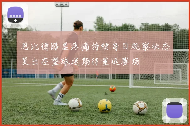 恩比德膝盖疼痛持续每日观察状态复出在望球迷期待重返赛场