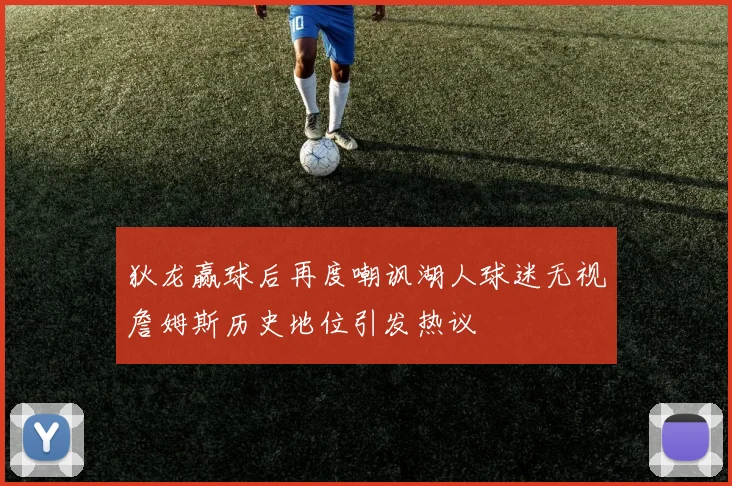狄龙赢球后再度嘲讽湖人球迷无视詹姆斯历史地位引发热议