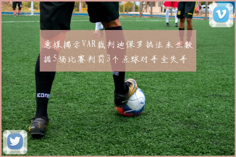 意媒揭示VAR裁判迪保罗执法米兰数据5场比赛判罚3个点球对手全失手
