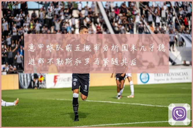 意甲球队前五概率分析国米几乎稳进那不勒斯和罗马紧随其后