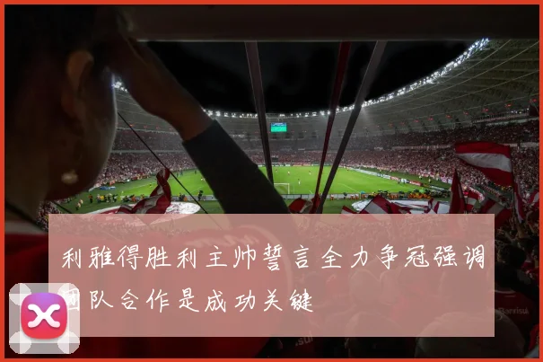 利雅得胜利主帅誓言全力争冠强调团队合作是成功关键