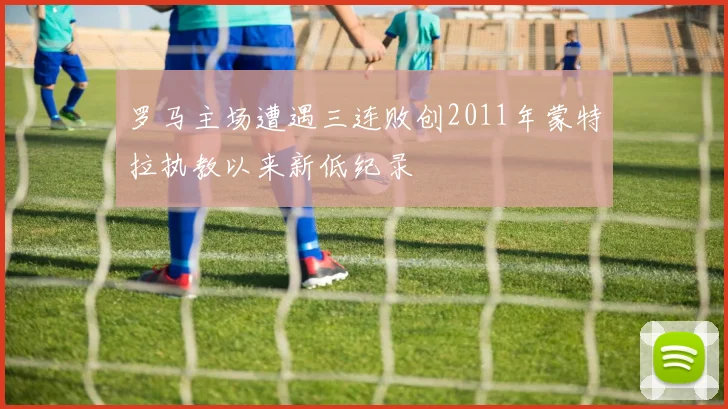 罗马主场遭遇三连败创2011年蒙特拉执教以来新低纪录