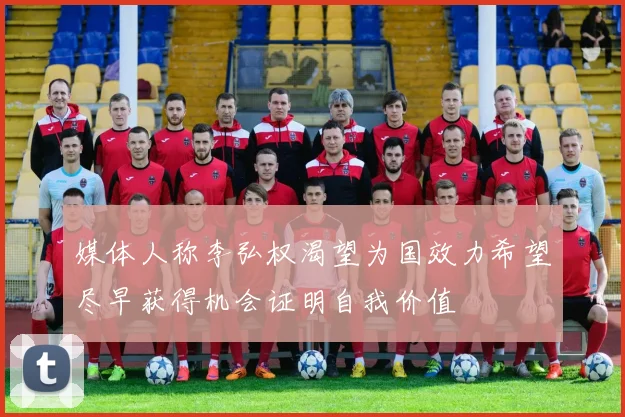 媒体人称李弘权渴望为国效力希望尽早获得机会证明自我价值