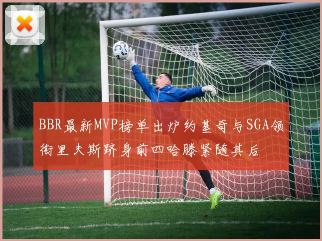 BBR最新MVP榜单出炉约基奇与SGA领衔里夫斯跻身前四哈滕紧随其后