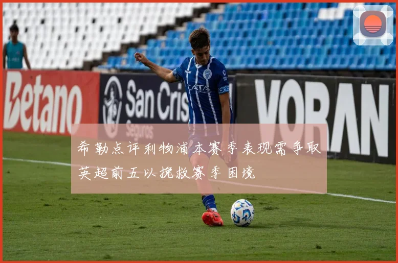 希勒点评利物浦本赛季表现需争取英超前五以挽救赛季困境