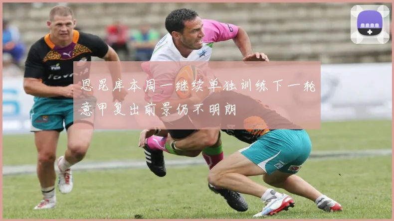 恩昆库本周一继续单独训练下一轮意甲复出前景仍不明朗