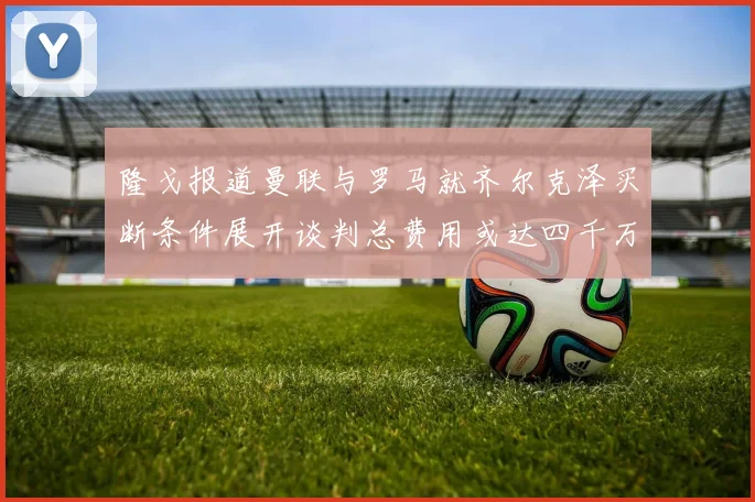 隆戈报道曼联与罗马就齐尔克泽买断条件展开谈判总费用或达四千万欧元