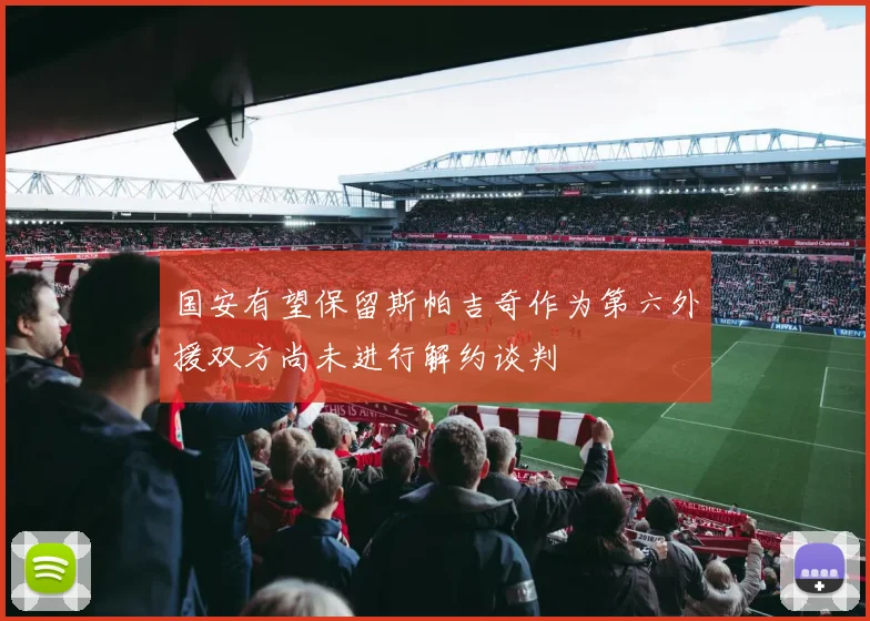 国安有望保留斯帕吉奇作为第六外援双方尚未进行解约谈判