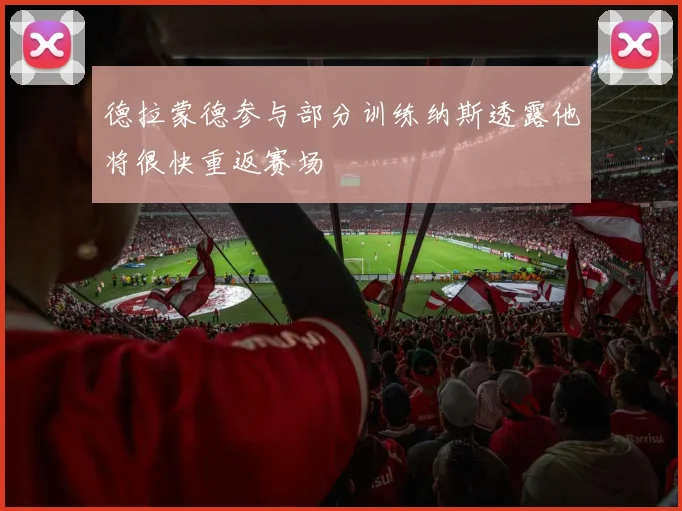 德拉蒙德参与部分训练纳斯透露他将很快重返赛场