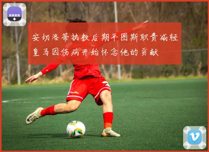 安切洛蒂执教后期平图斯职责减轻皇马因伤病开始怀念他的贡献