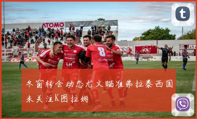 冬窗转会动态尤文瞄准弗拉泰西国米关注K图拉姆