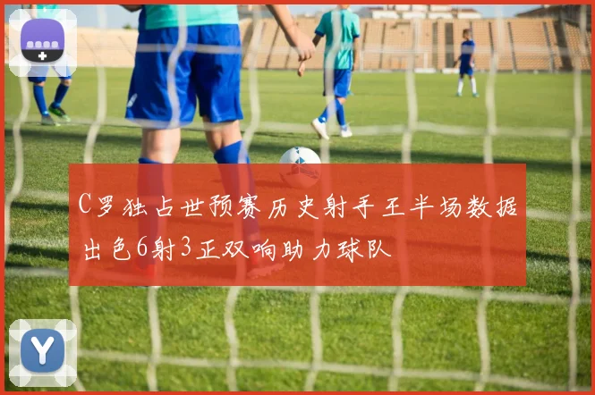 C罗独占世预赛历史射手王半场数据出色6射3正双响助力球队