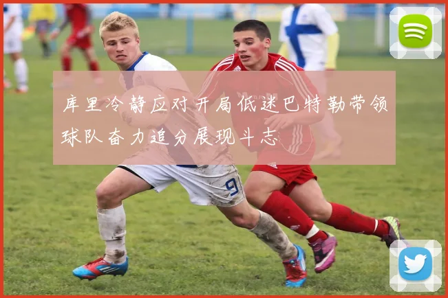 库里冷静应对开局低迷巴特勒带领球队奋力追分展现斗志