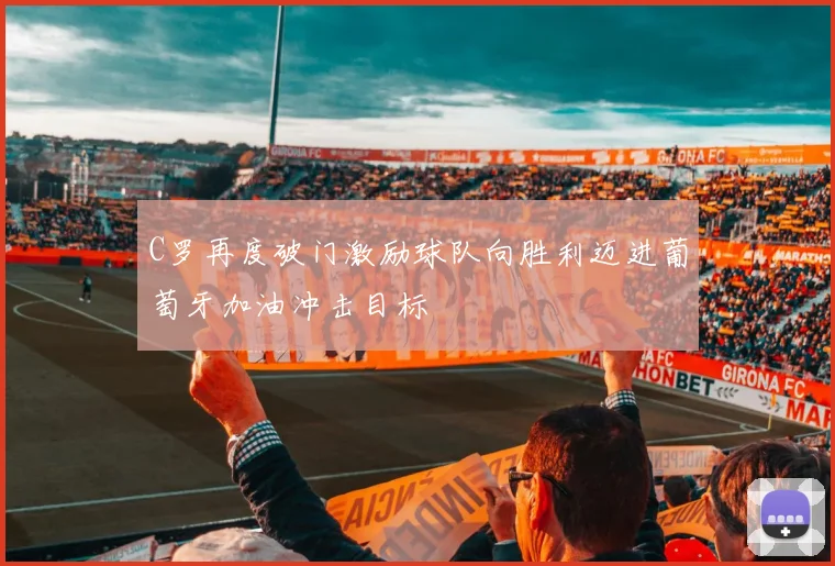 C罗再度破门激励球队向胜利迈进葡萄牙加油冲击目标