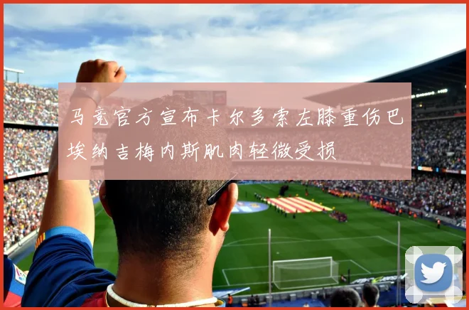 马竞官方宣布卡尔多索左膝重伤巴埃纳吉梅内斯肌肉轻微受损