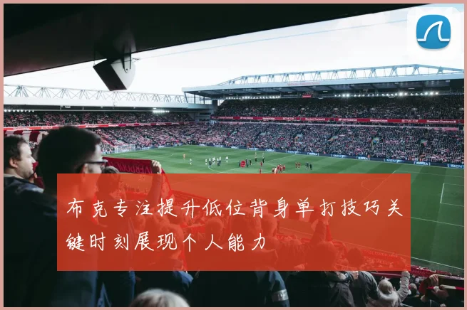 布克专注提升低位背身单打技巧关键时刻展现个人能力