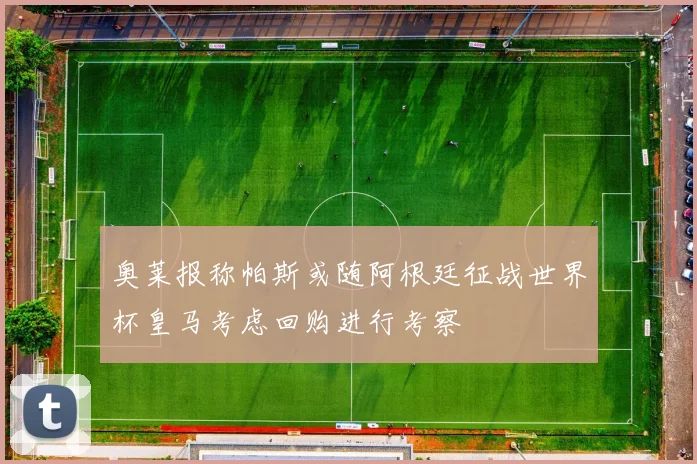 奥莱报称帕斯或随阿根廷征战世界杯皇马考虑回购进行考察