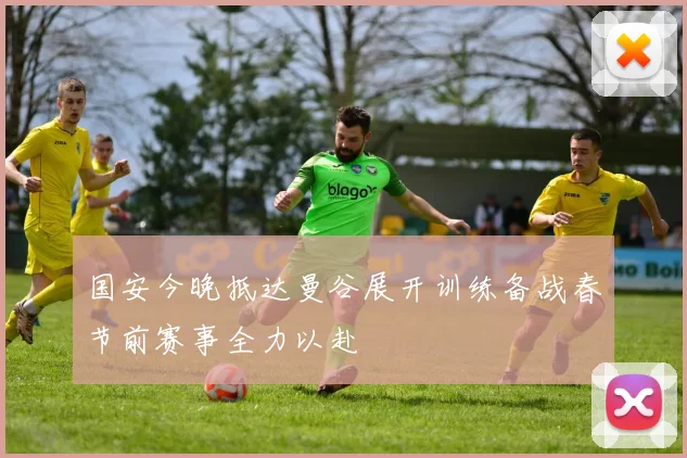 国安今晚抵达曼谷展开训练备战春节前赛事全力以赴