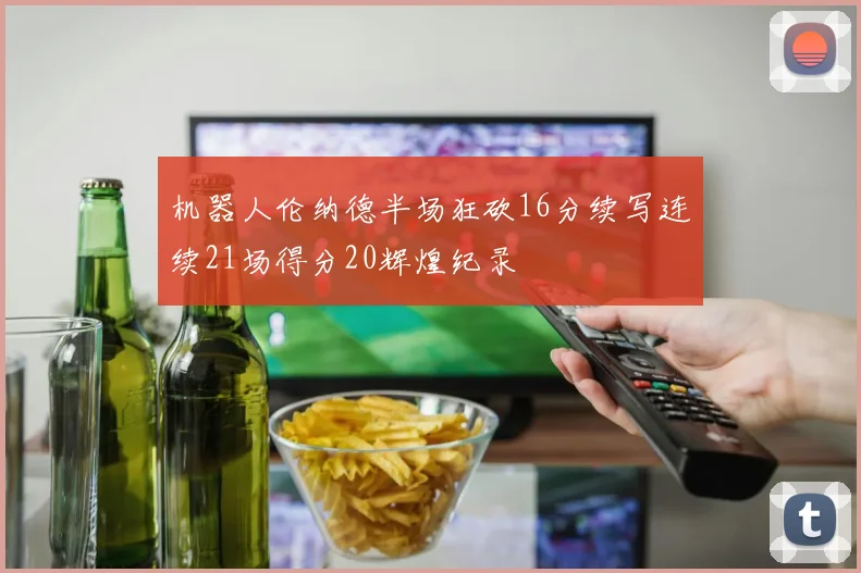 机器人伦纳德半场狂砍16分续写连续21场得分20辉煌纪录